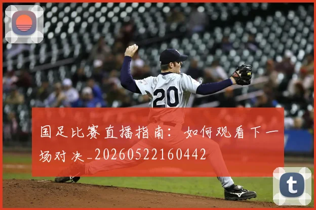 国足比赛直播指南：如何观看下一场对决_20260522160442