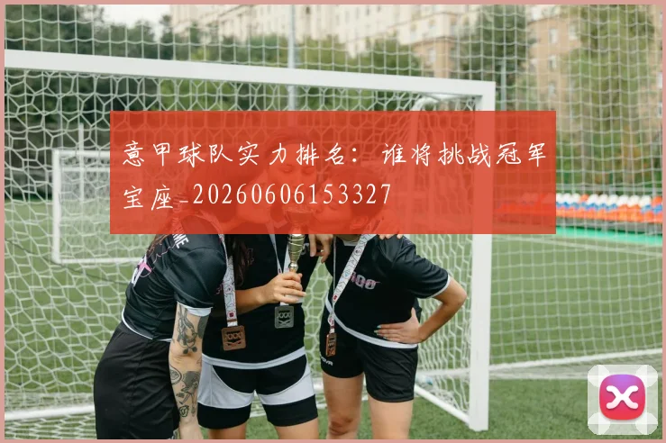 意甲球队实力排名：谁将挑战冠军宝座_20260606153327