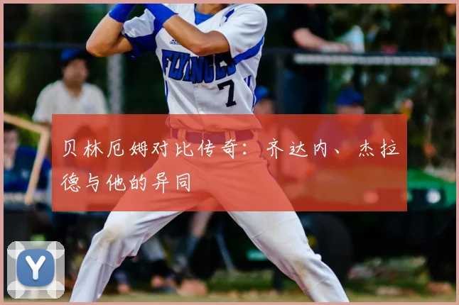 贝林厄姆对比传奇：齐达内、杰拉德与他的异同