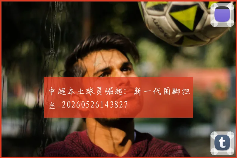 中超本土球员崛起：新一代国脚担当_20260526143827