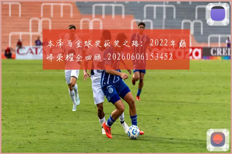 本泽马金球奖获奖之路：2022年巅峰荣耀全回顾_20260606153452