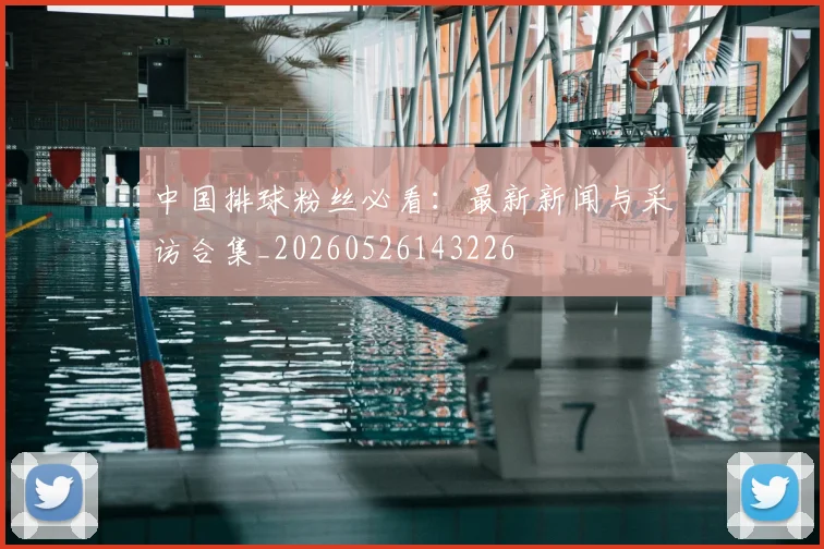 中国排球粉丝必看:最新新闻与采访合集_20260526143226