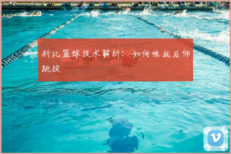 科比篮球技术解析：如何练就后仰跳投