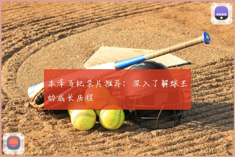 本泽马纪录片推荐:深入了解球王的成长历程