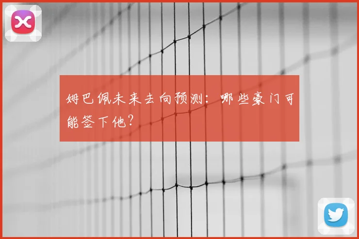 姆巴佩未来去向预测：哪些豪门可能签下他？
