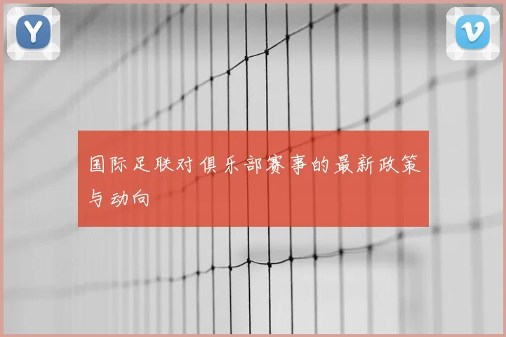 国际足联对俱乐部赛事的最新政策与动向