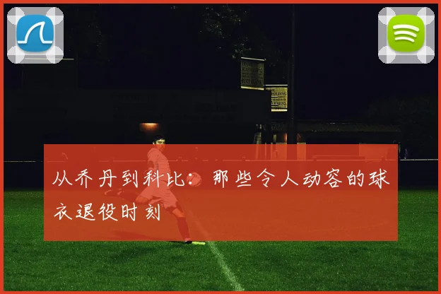 从乔丹到科比：那些令人动容的球衣退役时刻