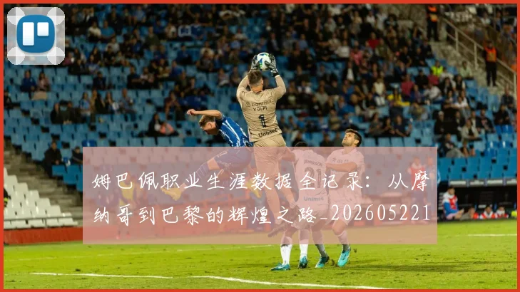 姆巴佩职业生涯数据全记录：从摩纳哥到巴黎的辉煌之路_20260522160614