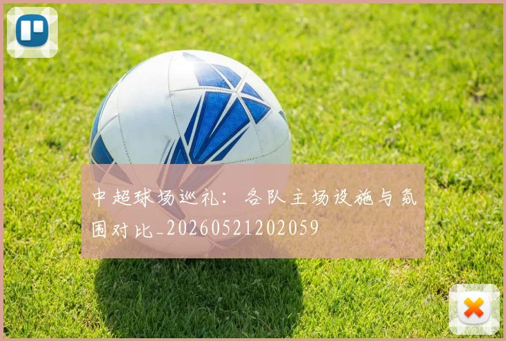 中超球场巡礼：各队主场设施与氛围对比_20260521202059