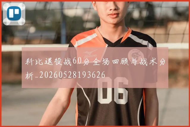 科比退役战60分全场回顾与战术分析_20260528193626