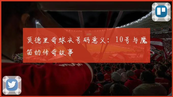 莫德里奇球衣号码意义：10号与魔笛的传奇故事
