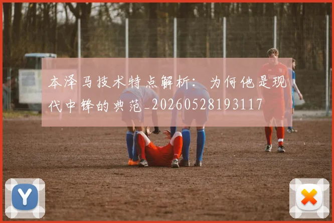 本泽马技术特点解析：为何他是现代中锋的典范_20260528193117