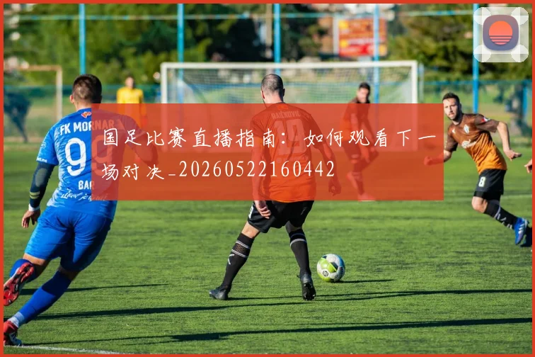 国足比赛直播指南：如何观看下一场对决_20260522160442