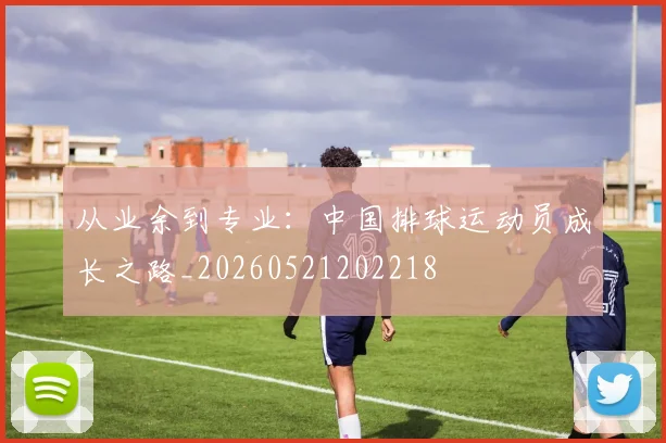 从业余到专业：中国排球运动员成长之路_20260521202218