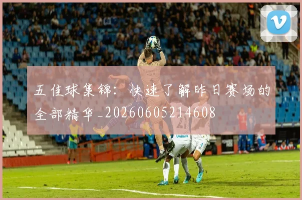 五佳球集锦:快速了解昨日赛场的全部精华_20260605214608