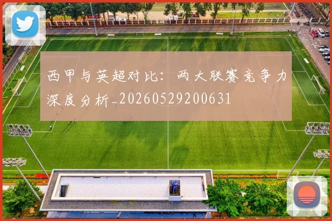 西甲与英超对比:两大联赛竞争力深度分析_20260529200631