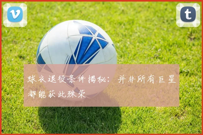 球衣退役条件揭秘：并非所有巨星都能获此殊荣