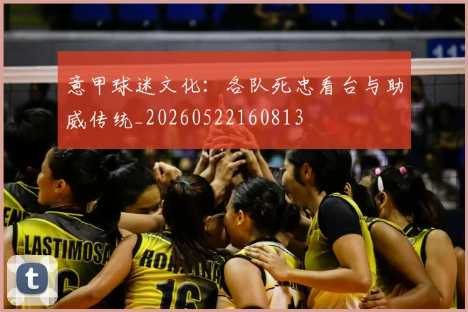 意甲球迷文化:各队死忠看台与助威传统_20260522160813