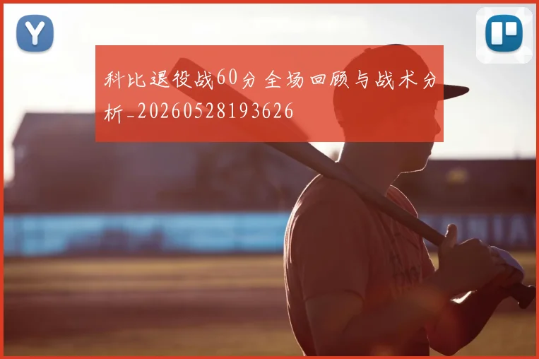 科比退役战60分全场回顾与战术分析_20260528193626