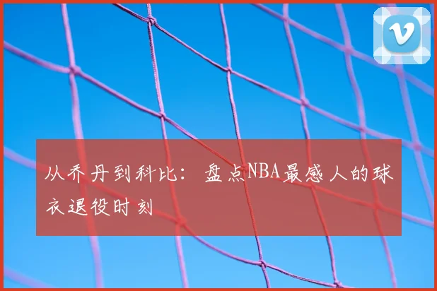 从乔丹到科比：盘点NBA最感人的球衣退役时刻