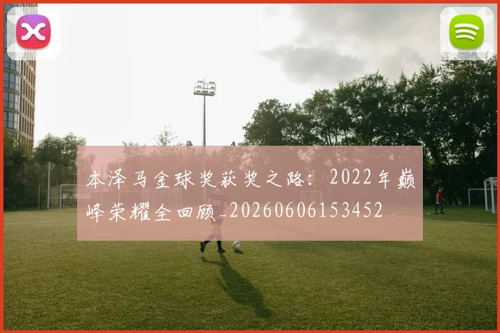 本泽马金球奖获奖之路:2022年巅峰荣耀全回顾_20260606153452