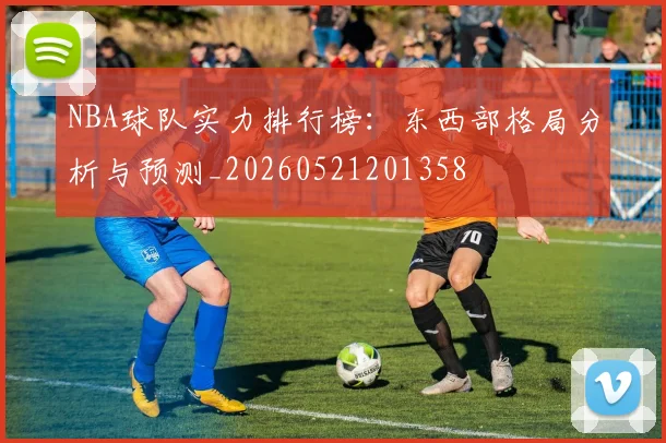 NBA球队实力排行榜:东西部格局分析与预测_20260521201358