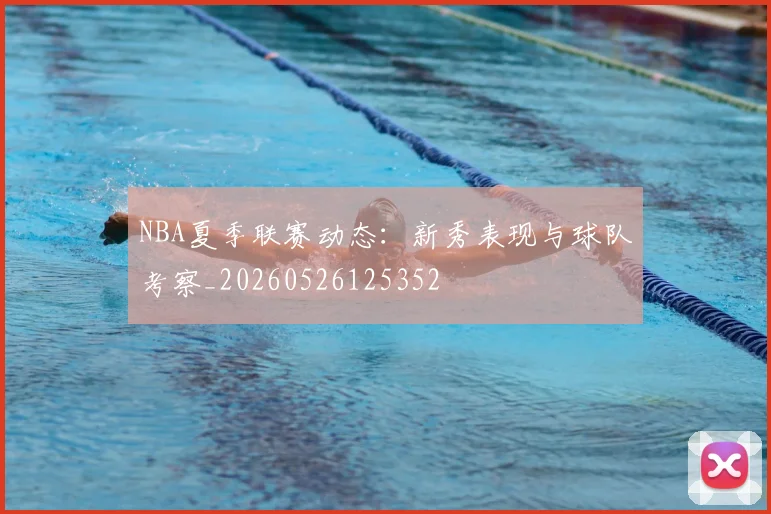 NBA夏季联赛动态：新秀表现与球队考察_20260526125352