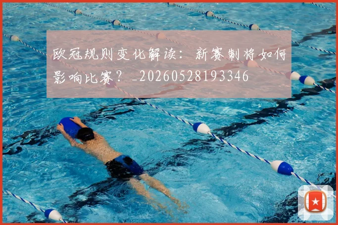 欧冠规则变化解读：新赛制将如何影响比赛？_20260528193346
