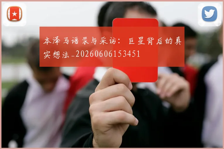 本泽马语录与采访：巨星背后的真实想法_20260606153451