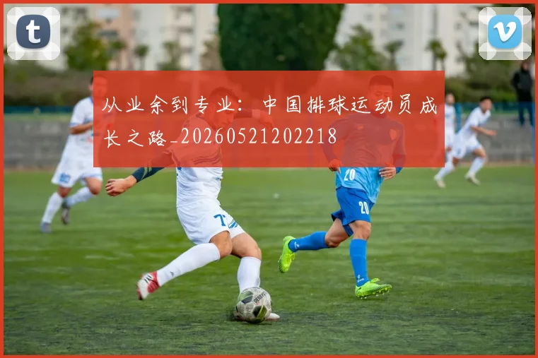 从业余到专业:中国排球运动员成长之路_20260521202218